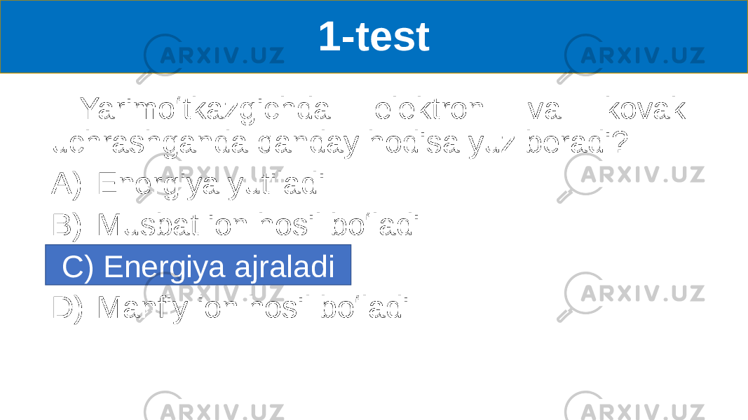 1-test Yarimoʻtkazgichda elektron va kovak uchrashganda qanday hodisa yuz beradi? A) Energiya yutiladi B) Musbat ion hosil boʻladi C) Energiya ajraladi D) Manfiy ion hosil boʻladiC) Energiya ajraladi 