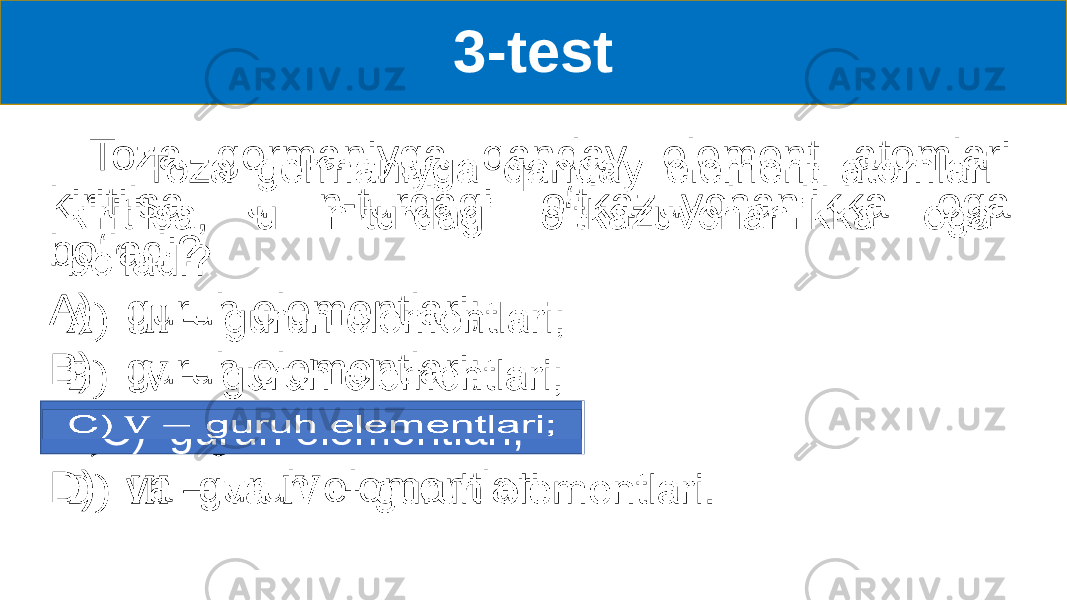 3-test Toza germaniyga qanday element atomlari kiritilsa, u n-turdagi oʻtkazuvchanlikka ega boʻladi? A) guruh elementlari; B) guruh elementlari; C) guruh elementlari D) va guruh elementlari. •   C)   guruh elementlari;   