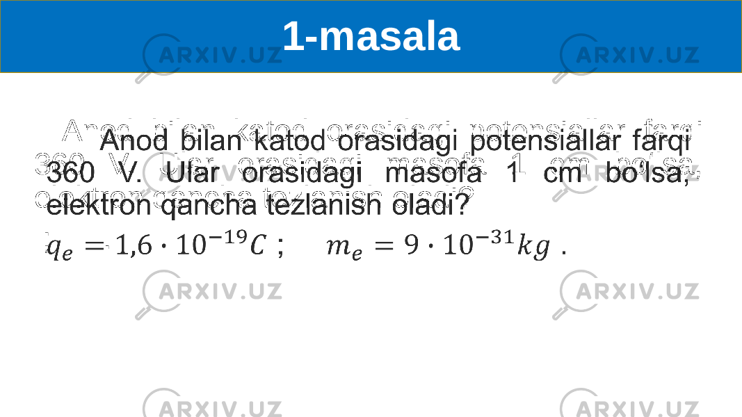 1-masala Anod bilan katod orasidagi potensiallar farqi 360 V. Ular orasidagi masofa 1 cm boʻlsa, elektron qancha tezlanish oladi? ; .•   