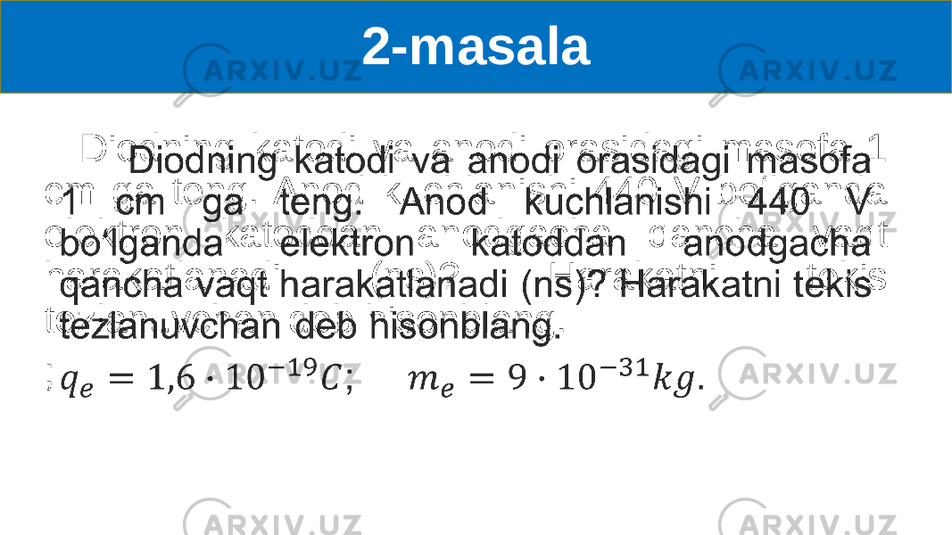 2-masala Diodning katodi va anodi orasidagi masofa 1 cm ga teng. Anod kuchlanishi 440 V boʻlganda elektron katoddan anodgacha qancha vaqt harakatlanadi (ns)? Harakatni tekis tezlanuvchan deb hisonblang. ; •   