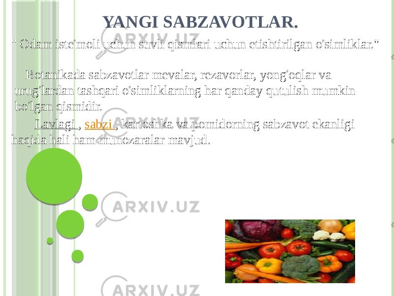 YANGI SABZAVOTLAR. &#34; Odam iste&#39;moli uchun suvli qismlari uchun etishtirilgan o&#39;simliklar.&#34;      Botanikada sabzavotlar mevalar, rezavorlar, yong&#39;oqlar va urug&#39;lardan tashqari o&#39;simliklarning har qanday qutulish mumkin bo&#39;lgan qismidir. Lavlagi , sabzi , kartoshka va pomidorning sabzavot ekanligi haqida hali ham munozaralar mavjud. 