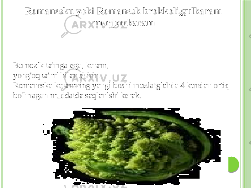 Romanesku yoki Romanesk brokkoli,gulkaram marjon karam Bu nozik ta&#39;mga ega, karam, yong&#39;oq ta&#39;mi bilan shirin. Romaneska karamning yangi boshi muzlatgichda 4 kundan ortiq bo&#39;lmagan muddatda saqlanishi kerak. 