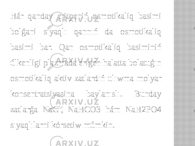 Hár qanday eritpeniń osmotikaliq basimi bolǵani sıyaqlı qannıń da osmotikaliq basimi bar. Qan osmotikaliq basiminiń úlkenligi plazmada erigen halatta bolatuǵın osmotikaliq aktiv zatlardıń ulıwma molyar konsentratsiyasina baylanıslı. Bunday zatlarǵa NaCl, NaHCO3 hám NaH2PO4 sıyaqlılarni kórsetiw múmkin. 