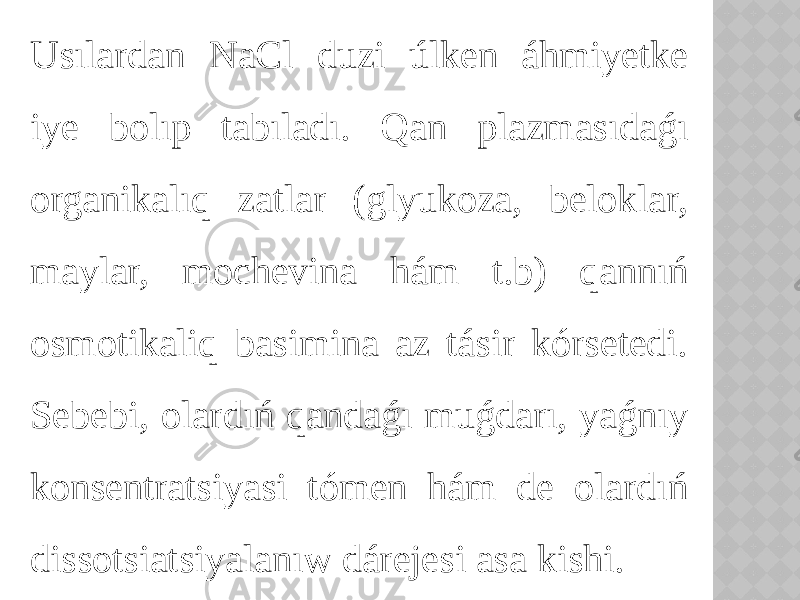 Usılardan NaCl duzi úlken áhmiyetke iye bolıp tabıladı. Qan plazmasıdaǵı organikalıq zatlar (glyukoza, beloklar, maylar, mochevina hám t.b) qannıń osmotikaliq basimina az tásir kórsetedi. Sebebi, olardıń qandaǵı muǵdarı, yaǵnıy konsentratsiyasi tómen hám de olardıń dissotsiatsiyalanıw dárejesi asa kishi. 