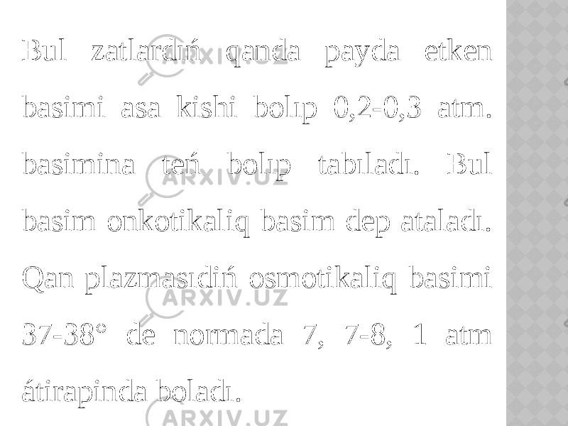 Bul zatlardıń qanda payda etken basimi asa kishi bolıp 0,2-0,3 atm. basimina teń bolıp tabıladı. Bul basim onkotikaliq basim dep ataladı. Qan plazmasıdiń osmotikaliq basimi 37-38° de normada 7, 7-8, 1 atm átirapinda boladı. 