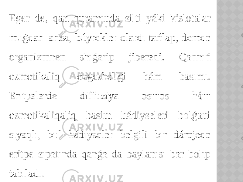 Eger de, qan quramında silti yáki kislotalar muǵdarı artsa, búyrekler olardı tańlap, demde organizmnen shıǵarip jiberedi. Qannıń osmotikaliq ózgesheligi hám basımı. Eritpelerde diffuziya osmos hám osmotikaliqaliq basim hádiyseleri bolǵani sıyaqlı, bul hádiyseler belgili bir dárejede eritpe sıpatında qanǵa da baylanısı bar bolıp tabıladı. 