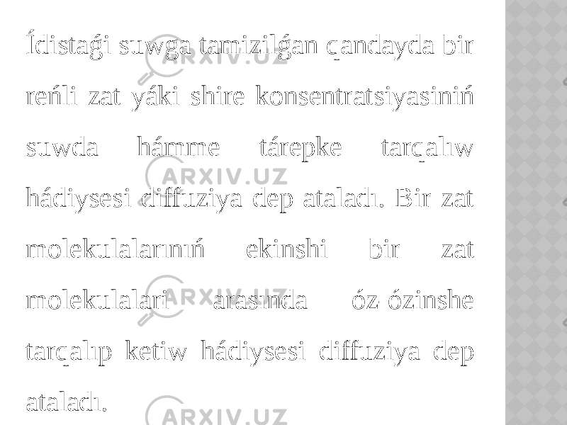 Ídistaǵi suwga tamizilǵan qandayda bir reńli zat yáki shire konsentratsiyasiniń suwda hámme tárepke tarqalıw hádiysesi diffuziya dep ataladı. Bir zat molekulalarınıń ekinshi bir zat molekulalari arasında óz-ózinshe tarqalıp ketiw hádiysesi diffuziya dep ataladı. 