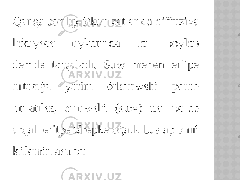 Qanǵa sorılıp ótken zatlar da diffuziya hádiysesi tiykarında qan boylap demde tarqaladı. Suw menen eritpe ortasiǵa yarim ótkeriwshi perde ornatılsa, eritiwshi (suw) usı perde arqalı eritpe tárepke oǵada baslap onıń kólemin asıradı. 