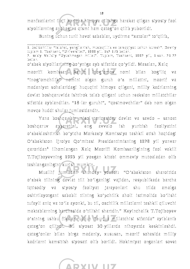 m a n f a a t l a r i n i i l o j i b o r i c h a h i m o y a q i l i s h g a h a r a k a t q i l g a n s i y o s i y f a o l z i y o l i l a r n i n g a n c h a g i n a q i s m i h a m q a t a g ’ o n q i l i b y u b o r i l d i . B u n i n g u c h u n t u r l i h a v o i s a b a b l a r , u y d i r m a “ x a t o l a r ” t o ’ q i l i b , _ _ _ _ _ _ _ _ _ _ _ _ _ _ _ _ _ _ _ _ _ _ _ _ _ 1 . J a d i d c h i l i k : “ I s l o h a t , y a n g i l a n i s h , m u s t a q i l l i k v a t a r a q q i y o t u c h u n k u r a s h ” . D a v r i y t u p l a m 1 . T o s h k e n t , “ U n i v e r s i t e t ” , 1 9 9 9 y i l . 1 5 2 - 1 7 3 b e t l a r . 2 . z a k i y V a l i d i y “ U y u s h m a g a n m i l l a t ” . T u p l a m , T o s h k e n t , 1 9 9 2 y i l , 1 - s o n . 2 1 - 2 2 b e t l a r . o ’ z b e k z i y o l i l a r i n i n g b o ’ y n i g a a y b s i f a t i d a q o ’ y i l d i . M a s a l a n , X a l q m a o r i f i k o m i s s a r i R a h i m I n o g ’ o m o v n o m i b i l a n b o g ’ l i q v a “ i n o g ’ o m c h i l i k ” n o m i n i o l g a n g u r u h o ’ z m i l l a t i n i , m a o r i f v a m a d a n i y a t s o h a l a r i d a g i h u q u q i n i h i m o y a q i l g a n i , m i l l i y k a d r l a r n i n g d a v l a t b o s h q a r u v i d a i s h t i r o k t a l a b q i l g a n i u c h u n r e a k s i o n m i l l a t c h i l a r s i f a t i d a a y b l a n d i l a r . “ 1 8 - l a r g u r u h i ” , “ q o s i m o v c h i l a r ” d e b n o m o l g a n m a v q e h u d d i s h u l a r j u m l a s i d a n d i r . Y a n a b o s h q a b i r m i s o l t a r i q a s i d a , d a v l a t v a s a v d o – s a n o a t b o s h q a r u v a p p a r a t i n i , e n g a v v a l o i s h y u r i t i s h f a o l i y a t i n i o ’ z b e k l a s h t i r i s h b o ’ y i c h a M a r k a z i y K o m i s s i y a t a s h k i l e t i s h h a q i d a g i O ’ z b e k i s t o n I j r o i y a Q o ’ m i t a s i P r e z i d e n t i m i z n i n g 1 9 2 8 y i l y a n v a r q a r o r i d a n 1 i l h o m l a n g a n X a l q M a o r i f i K o m i s s a r l i g i n i n g f a o l v a k i l i T . T o j i b o y e v n i n g 1 9 9 3 y i l y o z g a n k i t o b i o m m a v i y m u t o a l a d a n o l i b t a s h l a n g a n l i g i n i k u r i s h m u m k i n . M u a l l i f j u m l a d a n s h u n d a y y o z a d i : “ O ’ z b e k i s t o n s h a r o i t i d a o ’ z b e k t i l i n i n g d a v l a t t i l i b o ’ l g a n l i g i v a j i d a n , r e s p u b l i k a d a b a r c h a i q t i s o d i y v a s i y o s i y f a o l i y a t j a r a y o n l a r i s h u t i l d a a m a l g a o s h i r i l a y o t g a n i s a b a b l i t i l n i n g k o ’ p c h i l i k a h o l i i s t i m o l i d a b o ’ l i s h i t u f a y l i a n i q v a t o ’ l a a y o n k i , b u t i l , o z c h i l i k m i l l a t l a r n i t a s h k i l q i l u v c h i m a k t a b l a r n i n g b a r c h a s i d a o ’ t i l i s h i s h a r t d i r . ” K e y i n c h a l i k T . T o j i b o y e v o ’ z i n i n g u s h b u f i k r l a r i u c h u n “ b u r j u a m i l l a t c h i s i s i f a t i d a ” a y i b l a n i b q a t a g ’ o n q i l i n d i . B u s i y o s a t 3 0 - y i l l a r d a n i h o y a t d a k e s k i n l a s h d i . q a t a g ’ o n l a r b i l a n b i r g a m a d a n i y , x u s u s a n , m a o r i f s o h a s i d a m i l l i y k a d r l a r n i k a m s i t i s h s i y o s a t i o l i b b o r i l d i . H o k i m i y a t o r g a n l a r i s o v e t 18 