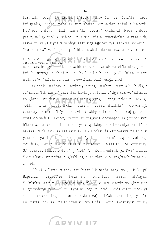 b o s h l a d i . L e k i n b u a s a r l a r o ’ z b e k m i l l i y t u r m u s h t a r z i d a n u z o q b o ’ l g a n l i g i u c h u n m a h a l l i y t o m a s h a b i n t o m o n i d a n q a b u l q i l i n m a d i . N a t i j a d a , x a l q n i n g t e a t r s a n ’ a t i d a n b e z i s h i k u c h a y d i . F a q a t x a l q q a y a q i n , m i l l i y r u h d a g i s a h n a a s a r l a i g i n a o ’ z i n i t o m o s h a b i n i n i t o p a o l d i , b a y n a l m i l a l v a s i y o s i y r u h d a g i a s a r l a r g a e g a p a r t i y a t a s h k i l o t l a r i n i n g “ k o ’ r s a t m a s i ” v a “ t o p s h i r i g ’ i ” b i l a n t a s h k i l o t l a r m u a s s a s a l a r v a k o r x o - _ _ _ _ _ _ _ _ _ _ _ _ _ _ _ _ _ _ _ _ _ _ _ _ 1 . O ’ z b e k i s t o n n i n g y a n g i t a r i x i 2 k i t o b “ O ’ z b e k i s t o n s o v e t m u s t a m l a k a c h i l i g i d a v r i d a ” . T o s h k e n t . 2 0 0 0 y i l , 5 8 1 b e t . n a l a r k a s a b a u y u s h m a l a r i h i s o b i d a n i s h c h i v a x i z m a t c h i l a r n i n g j a m o a b o ’ l i b t e a t r g a t u s h i s h l a r i t a s h k i l q i l i n i b s h u y o ’ l b i l a n u l a r n i m o l i y a v i y j i h a t d a n q o ’ l l a b – q u v v a t l a s h o d a t t u s i g a k i r d i . O ’ z b e k m a ’ n a v i y m a d a n i y a t i n i n g m u h i m t a r m o g ’ i b o ’ l g a n q o ’ s h i q c h i l i k s a n ’ a t i u r u s h d a n k e y i n g i y i l l a r d a o ’ z i g a x o s y o ’ n a l i s h d a r i v o j l a n d i . B u d a v r d a s a n ’ a t k o r l a r n i n g y a n g i – y a n g i a v l o d l a r i v o y a g a y e t d i . U l a r m i l l i y l i k k a q a r s h i b a y n a l m i l a l l i k n i q o ’ y i s h i g a q a r a m a y , o ’ z b e k m i l l i y a n ’ a n a v i y q u s h i q c h i l i k s a n ’ a t i r i v o j i g a k a t t a x i s s a q o ’ s h d i l a r . B i r o q , h u k u m r o n m a f k u r a q o ’ s h i q c h i l i k ( i m k o n i y a t i b i l a n ) s a n ’ a t i d a m i l l i y r u h n i y o ’ q q i l i s h g a b o r i m k o n i y a t l a r i b i l a n h a r a k a t q i l d i . O ’ z b e k b a s t a k o r l a r i o ’ z i j o d l a r i d a z a m o n a v i y q o ’ s h i q l a r y a r a t i s h y o ’ l i b i l a n u l a r d a m i l l i y l i k u s l u b l a r i n i s a q l a b q o l i s h g a i n t i l d i l a r , b i r o q b u n g a e r i s h a o l m a d i l a r . M a s a l a n : M . B u r x o n o v , S . Y u d a k o v , M . L e v i e v l a r n i n g “ l e k i n ” , “ K o m m u n i s t i k p a r t i y a ” h a m d a “ s o t s i a l i s t i k v a t a n ” g a b a g ’ i s h l a n g a n a s a r l a r i o ’ z t i n g l o v c h i l a r i n i t o a o l m a d i . 5 0 - 6 0 y i l l a r d a o ’ z b e k q o ’ s h i q c h i l i k s a n ’ a t i n i n g r i v o j i 1 9 5 1 y i l 8 a p r e l d a r e s p u b l i k a h u k u m a t i t o m o n i d a n q a b u l q i l i n g a n , “ O ’ z b e k i s t o n d a m u s i q a s a n ’ a t i n i n g a h v o l i v a u n i y a n a d a r i v o j l a n t i r i s h t o ’ g ’ r i s i d a ” g i q a r o r b i l a n b e v o s i t a b o g ’ l i q b o ’ l d i . U n d a r u s m u m t o z v a s o v e t m u s i q a s i n i n g u s t u v o r s u r a t d a r i v o j l a n t i r i s h m a s a l a s i q o ’ y i l d i k i b u n a r s a o ’ z b e k q o ’ s h i q c h i l i k s a n ’ a t i d a u n i n g a n ’ a n a v i y m i l l i y 44 