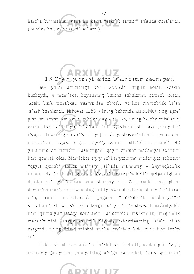 b a r c h a k u r i n i s h l a r i y a n a b i r k a r r a “ e s k i l i k s a r q i t i ” s i f a t i d a q o r a l a n d i . ( B u n d a y h o l , a y n i q s a , 8 0 y i l l a r n i ) I I § Q a y t a q u r i s h y i l l a r i d a O ’ z b e k i s t o n m a d a n i y a t i . 8 0 - y i l l a r o ’ r t a l a r i g a k e l i b S S S R d a t a n g l i k h o l a t i k e s k i n k u c h a y d i , u m a m l a k a t h a y o t i n i n g b a r c h a s o h a l a r i n i q a m r a b o l a d i . B o s h i b e r k m u r a k k a b v a z i y a t d a n c h i q i b , y o ’ l i n i q i y i n c h i l i k b i l a n i z l a s h b o s h l a n d i . N i h o y a t 1 9 8 5 y i l n i n g b a h o r i d a Q P S S M Q n i n g a p r e l p l e n u m i s o v e t j a m i y a t i n i t u b d a n q a y t a q u r i s h , u n i n g b a r c h a s o h a l a r i n i c h u q u r i s l o h q i l i s h y o ’ l i n i e ’ l o n q i l d i . “ Q a y t a q u r i s h ” s o v e t j a m i y a t i n i r i v o j l a n t i r i s h n i n g o b ’ e k t i v e h t i y o j i u n d a y a s h o v c h i m i l l a t l a r v a x a l q l a r m a n f a a t l a r i t a q o z a e t g a n h a y o t i y z a r u r a t s i f a t i d a t a r i f l a n d i . 8 0 y i l l a r n i n g o ’ r t a l a r i d a n b o s h l a n g a n “ q a y t a q u r i s h ” m a d a n i y a t s o h a s i n i h a m q a m r a b o l d i . M a m l a k a t s i y i y r a h b a r i y a t i n i n g m a d a n i y a t s o h a s i n i “ q a y t a q u r i s h ” a s l i d a m a ’ n a i y j a b h a d a m a ’ m u r i y – b u y r u q b o z l i k t i z m i n i r i v o j l a n i s h i n i n g e k s t e n s i v y o ’ l i y a r o q s i z b o ’ l i b q o l g a n l i g i d a n d a l o l a t e d i . H a q i q a t d a n h a m s h u n d a y e d i . C h u n o n c h i u z o q y i l l a r d a v o m i d a m u x t a b i d t u z u m n i n g m i l l i y r e s p u b l i k a l a r m a d a n i y a t i n i i n k o r e t i b , b u t u n m a m a l a k a t d a y a g o n a “ s o t s i o l i s t i k m a d a n i y a t ” n i s h a k i l l a n t i r i s h b o r a s i d a o l i b b o r g a n g ’ a y r i i l m i y s i y o s a t i m a d a n i y a t d a h a m i j t i m o i y , i q t i s o d i y s o h a l a r d a b o ’ l g a n i d e k t u s h k u n l i k , t u r g ’ u n l i k m e h a n i z i m i n i y u z a g a k e l t i r d i . S i y o s i y r a h b a r i y a t n i n g t a ’ s i r i b i l a n a y t g a n d a u n i n g “ r i v o j l a n i s h n i s u n ’ i y r a v i s h d a j a d a l l a s h t i r i s h ” l o z i m e d i . L e k i n s h u n i h a m a l o h i d a t a ’ k i d l a s h , l o z i m k i , m a d a n i y a t r i v o j i , m a ’ n a v i y j a r a y o n l a r j a m i y a t n i n g o ’ z i g a x o s i c h k i , t a b i y q o n u n l a r i 47 