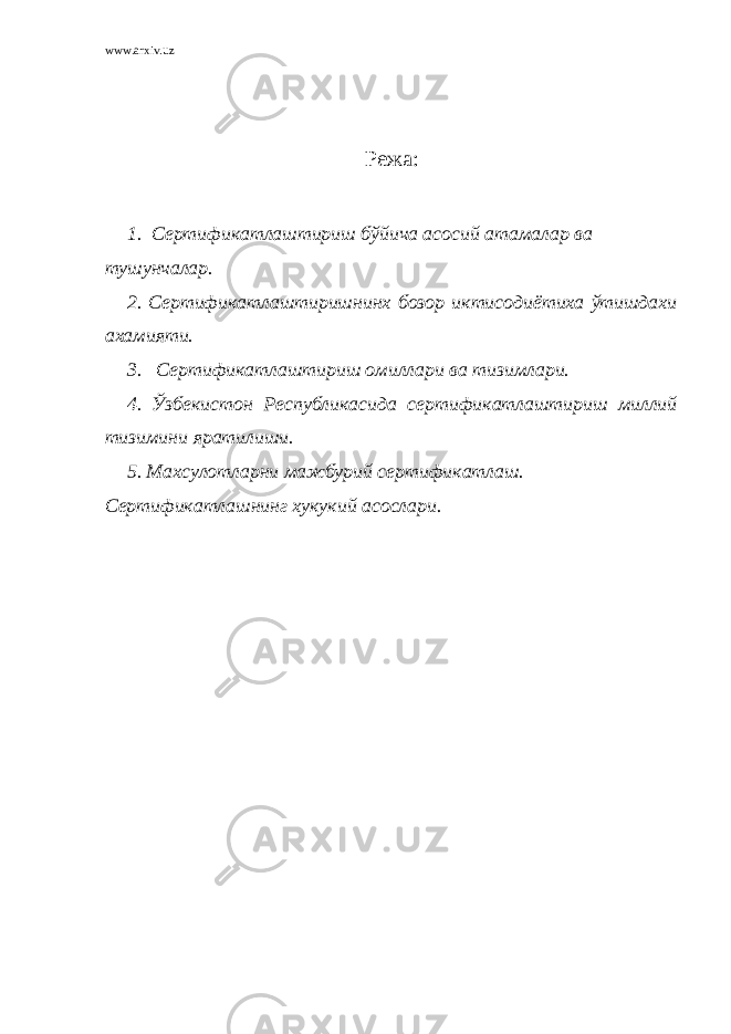 www.arxiv.uz Режа: 1. Сертификатлаштириш бўйича асосий атамалар ва тушунчалар. 2. Сертификатлаштиришнинх бозор иктисодиётиха ўтишдахи ахамияти. 3. Сертификатлаштириш омиллари ва тизимлари. 4. Ўзбекистон Республикасида сертификатлаштириш миллий тизимини яратилиши. 5. Махсулотларни мажбурий сертификатлаш. Сертификатлашнинг хукукий асослари. 