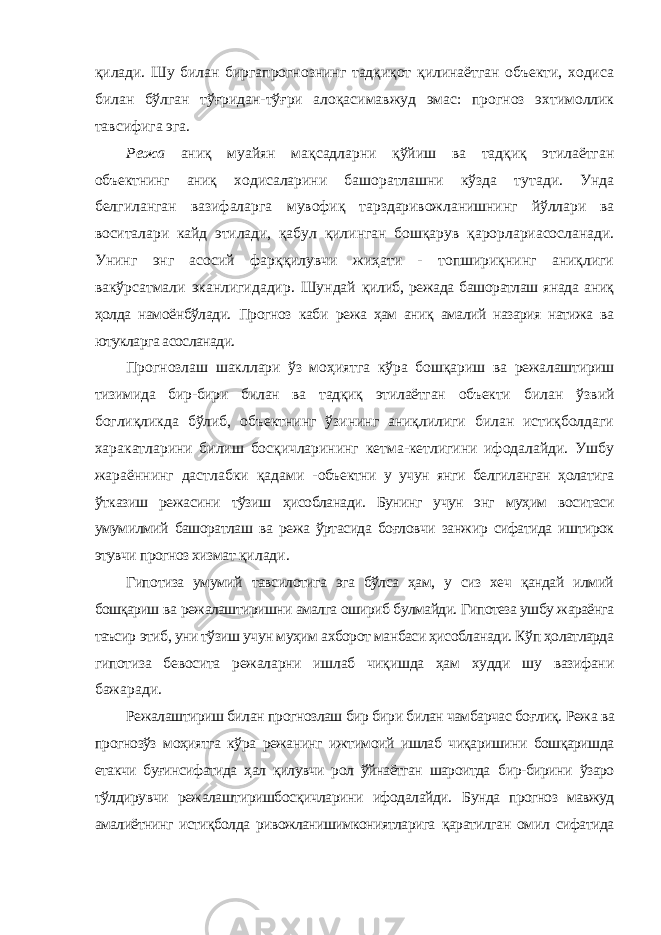 қилади. Шу билан биргапрогнознинг тадқиқот қилинаётган объекти, ходиса билан бўлган тўғридан-тўғри алоқасимавжуд эмас: прогноз эхтимоллик тавсифига эга. Режа аниқ муайян мақсадларни қўйиш ва тадқиқ этилаётган объектнинг аниқ ходисаларини башоратлашни кўзда тутади. Унда белгиланган вазифаларга мувофиқ тарздаривожланишнинг йўллари ва воситалари кайд этилади, қабул қилинган бошқарув қарорлариасосланади. Унинг энг асосий фарққилувчи жиҳати - топшириқнинг аниқлиги вакўрсатмали эканлигидадир. Шундай қилиб, режада башоратлаш янада аниқ ҳолда намоёнбўлади. Прогноз каби режа ҳам аниқ амалий назария натижа ва ютукларга асосланади. Прогнозлаш шакллари ўз моҳиятга кўра бошқариш ва режалаштириш тизимида бир-бири билан ва тадқиқ этилаётган объекти билан ўзвий боглиқликда бўлиб, объектнинг ўзининг аниқлилиги билан истиқболдаги харакатларини билиш босқичларининг кетма-кетлигини ифодалайди. Ушбу жараённинг дастлабки қадами - объектни у учун янги белгиланган ҳолатига ўтказиш режасини тўзиш ҳисобланади. Бунинг учун энг муҳим воситаси умумилмий башоратлаш ва режа ўртасида боғловчи занжир сифатида иштирок этувчи прогноз хизмат қилади. Гипотиза умумий тавсилотига эга бўлса ҳам, у сиз хеч қандай илмий бошқариш ва режалаштиришни амалга ошириб булмайди. Гипотеза ушбу жараёнга таъсир этиб, уни тўзиш учун муҳим ахборот манбаси ҳисобланади. Кўп ҳолатларда гипотиза бевосита режаларни ишлаб чиқишда ҳам худди шу вазифани бажаради. Режалаштириш билан прогнозлаш бир бири билан чамбарчас боғлиқ. Режа ва прогнозўз моҳиятга кўра режанинг ижтимоий ишлаб чиқаришини бошқаришда етакчи буғинсифатида ҳал қилувчи рол ўйнаётган шароитда бир-бирини ўзаро тўлдирувчи режалаштиришбосқичларини ифодалайди. Бунда прогноз мавжуд амалиётнинг истиқболда ривожланишимкониятларига қаратилган омил сифатида 