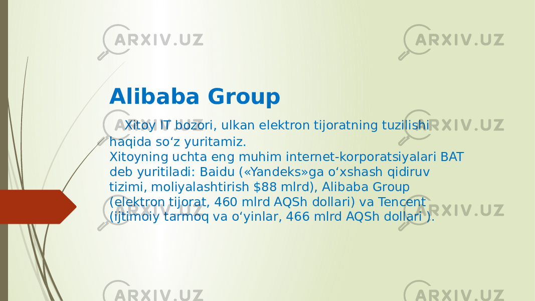 Alibaba Group Xitoy IT bozori, ulkan elektron tijoratning tuzilishi haqida so‘z yuritamiz. Xitoyning uchta eng muhim internet-korporatsiyalari BAT deb yuritiladi: Baidu («Yandeks»ga o‘xshash qidiruv tizimi, moliyalashtirish $88 mlrd), Alibaba Group (elektron tijorat, 460 mlrd AQSh dollari) va Tencent (ijtimoiy tarmoq va o‘yinlar, 466 mlrd AQSh dollari ). 