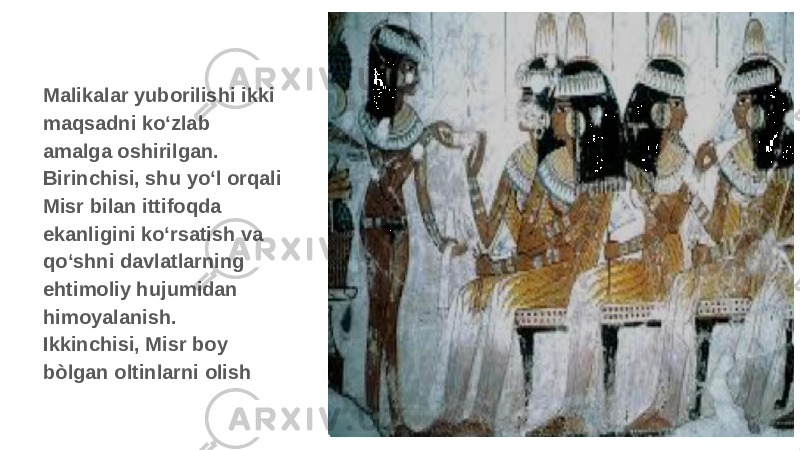 Malikalar yuborilishi ikki maqsadni ko‘zlab amalga oshirilgan. Birinchisi, shu yo‘l orqali Misr bilan ittifoqda ekanligini ko‘rsatish va qo‘shni davlatlarning ehtimoliy hujumidan himoyalanish. Ikkinchisi, Misr boy bòlgan oltinlarni olish 