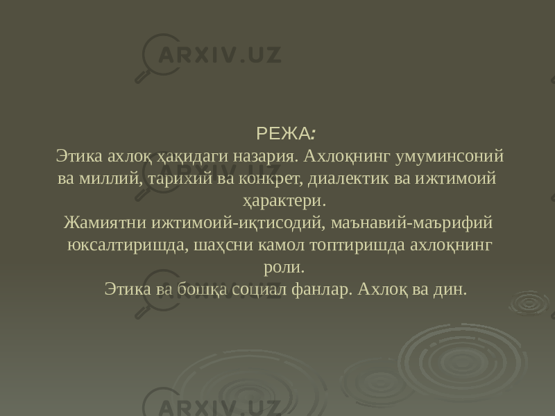 РЕЖА : Этика ахлоқ ҳақидаги назария. Ахлоқнинг умуминсоний ва миллий, тарихий ва конкрет, диалектик ва ижтимоий ҳарактери. Жамиятни ижтимоий-иқтисодий, маънавий-маърифий юксалтиришда, шаҳсни камол топтиришда ахлоқнинг роли. Этика ва бошқа социал фанлар. Ахлоқ ва дин. 