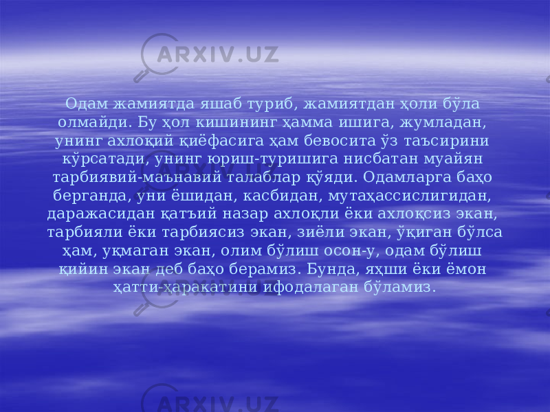 Одам жамиятда яшаб туриб, жамиятдан ҳоли бўла олмайди. Бу ҳол кишининг ҳамма ишига, жумладан, унинг ахлоқий қиёфасига ҳам бевосита ўз таъсирини кўрсатади, унинг юриш-туришига нисбатан муайян тарбиявий-маънавий талаблар қўяди. Одамларга баҳо берганда, уни ёшидан, касбидан, мутаҳассислигидан, даражасидан қатъий назар ахлоқли ёки ахлоқсиз экан, тарбияли ёки тарбиясиз экан, зиёли экан, ўқиган бўлса ҳам, уқмаган экан, олим бўлиш осон-у, одам бўлиш қийин экан деб баҳо берамиз. Бунда, яҳши ёки ёмон ҳатти-ҳаракатини ифодалаган бўламиз. 