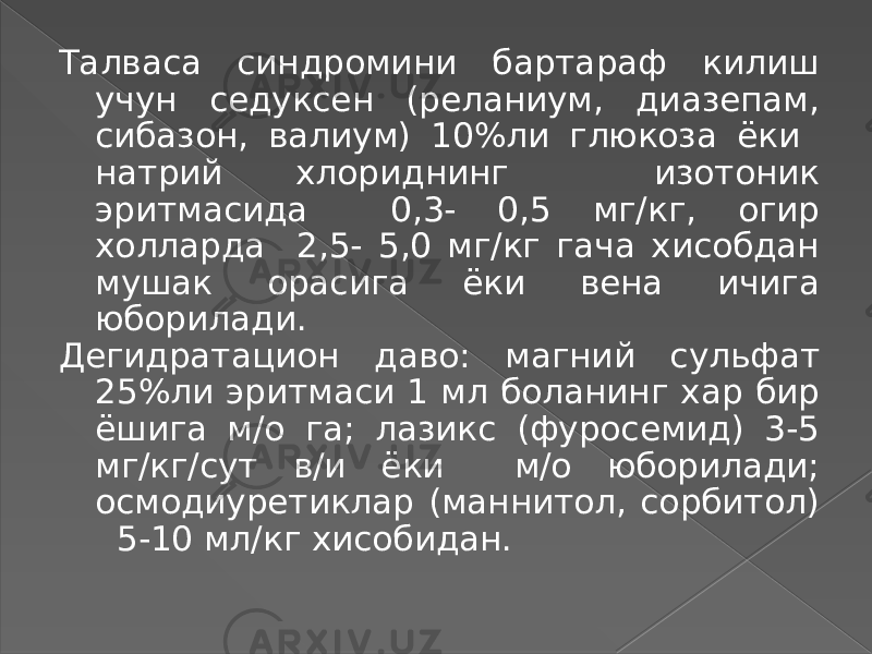 Талваса синдромини бартараф килиш учун седуксен (реланиум, диазепам, сибазон, валиум) 10%ли глюкоза ёки натрий хлориднинг изотоник эритмасида 0,3- 0,5 мг/кг, огир холларда 2,5- 5,0 мг/кг гача хисобдан мушак орасига ёки вена ичига юборилади. Дегидратацион даво: магний сульфат 25%ли эритмаси 1 мл боланинг хар бир ёшига м/о га; лазикс (фуросемид) 3-5 мг/кг/сут в/и ёки м/о юборилади; осмодиуретиклар (маннитол, сорбитол) 5-10 мл/кг хисобидан. 