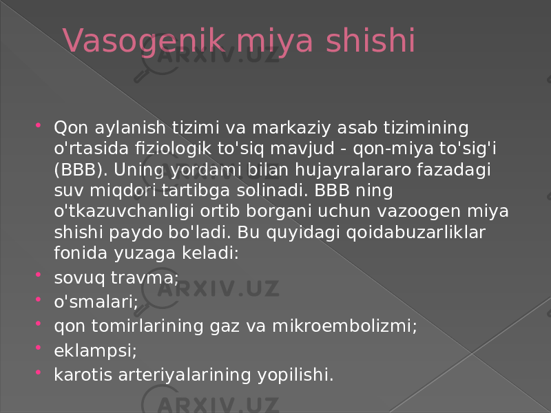 Vasogenik miya shishi  Qon aylanish tizimi va markaziy asab tizimining o&#39;rtasida fiziologik to&#39;siq mavjud - qon-miya to&#39;sig&#39;i (BBB). Uning yordami bilan hujayralararo fazadagi suv miqdori tartibga solinadi. BBB ning o&#39;tkazuvchanligi ortib borgani uchun vazoogen miya shishi paydo bo&#39;ladi. Bu quyidagi qoidabuzarliklar fonida yuzaga keladi:  sovuq travma;  o&#39;smalari;  qon tomirlarining gaz va mikroembolizmi;  eklampsi;  karotis arteriyalarining yopilishi. 