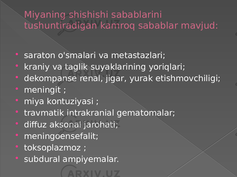 Miyaning shishishi sabablarini tushuntiradigan kamroq sabablar mavjud:  saraton o&#39;smalari va metastazlari;  kraniy va taglik suyaklarining yoriqlari;  dekompanse renal, jigar, yurak etishmovchiligi;  meningit ;  miya kontuziyasi ;  travmatik intrakranial gematomalar;  diffuz aksonal jarohati;  meningoensefalit;  toksoplazmoz ;  subdural ampiyemalar. 