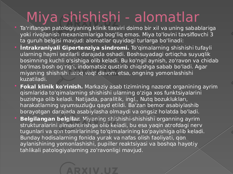 Miya shishishi - alomatlar  Ta&#39;riflangan patologiyaning klinik tasviri doimo bir xil va uning sabablariga yoki rivojlanish mexanizmlariga bog&#39;liq emas. Miya to&#39;lovini tavsiflovchi 3 ta guruh belgisi mavjud: alomatlar quyidagi turlarga bo&#39;linadi:  İntrakraniyali Gipertenziya sindromi.  To&#39;qimalarning shishishi tufayli ularning hajmi sezilarli darajada oshadi. Boshsuyadagi ortiqcha suyuqlik bosimning kuchli o&#39;sishiga olib keladi. Bu ko&#39;ngil aynish, zo&#39;ravon va chidab bo&#39;lmas bosh og&#39;rig&#39;i, indomatsiz qustirib chiqishga sabab bo&#39;ladi. Agar miyaning shishishi uzoq vaqt davom etsa, ongning yomonlashishi kuzatiladi.  Fokal klinik ko&#39;rinish.  Markaziy asab tizimining nazorat organining ayrim qismlarida to&#39;qimalarning shishishi ularning o&#39;ziga xos funktsiyalarini buzishga olib keladi. Natijada, paralitik, ingl., Nutq bozuklukları, harakatlarning uyumsuzluğu qayd etildi. Ba&#39;zan bemor asabiylashib borayotgan darajada asabiylasha olmaydi va ongsiz holatda bo&#39;ladi.  Belgilangan belgilar.  Miyaning shishishi-shishishi organning ayrim strukturalarini almashtirishga olib keladi, bu esa yaqin atrofdagi nerv tugunlari va qon tomirlarining to&#39;qimalarining ko&#39;payishiga olib keladi. Bunday hodisalarning fonida yurak va nafas olish faoliyati, qon aylanishining yomonlashishi, pupiller reaktsiyasi va boshqa hayotiy tahlikali patologiyalarning zo&#39;ravonligi mavjud. 