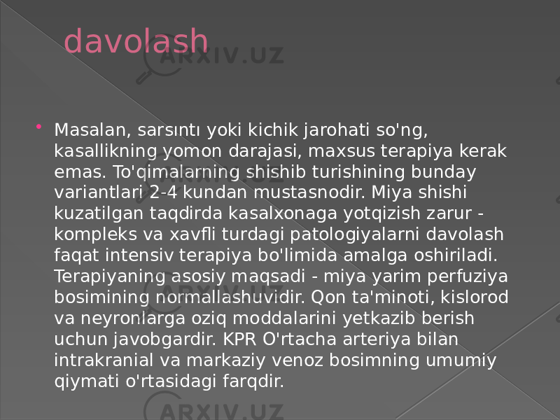 davolash  Masalan, sarsıntı yoki kichik jarohati so&#39;ng, kasallikning yomon darajasi, maxsus terapiya kerak emas. To&#39;qimalarning shishib turishining bunday variantlari 2-4 kundan mustasnodir. Miya shishi kuzatilgan taqdirda kasalxonaga yotqizish zarur - kompleks va xavfli turdagi patologiyalarni davolash faqat intensiv terapiya bo&#39;limida amalga oshiriladi. Terapiyaning asosiy maqsadi - miya yarim perfuziya bosimining normallashuvidir. Qon ta&#39;minoti, kislorod va neyronlarga oziq moddalarini yetkazib berish uchun javobgardir. KPR O&#39;rtacha arteriya bilan intrakranial va markaziy venoz bosimning umumiy qiymati o&#39;rtasidagi farqdir. 