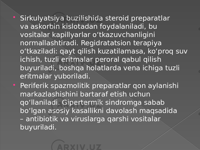  Sirkulyatsiya buzilishida steroid preparatlar va askorbin kislotadan foydalaniladi, bu vositalar kapillyarlar oʻtkazuvchanligini normallashtiradi. Regidratatsion terapiya oʻtkaziladi: qayt qilish kuzatilamasa, koʻproq suv ichish, tuzli eritmalar peroral qabul qilish buyuriladi, boshqa holatlarda vena ichiga tuzli eritmalar yuboriladi.  Periferik spazmolitik preparatlar qon aylanishi markazlashishini bartaraf etish uchun qoʻllaniladi. Gipertermik sindromga sabab boʻlgan asosiy kasallikni davolash maqsadida – antibiotik va viruslarga qarshi vositalar buyuriladi. 