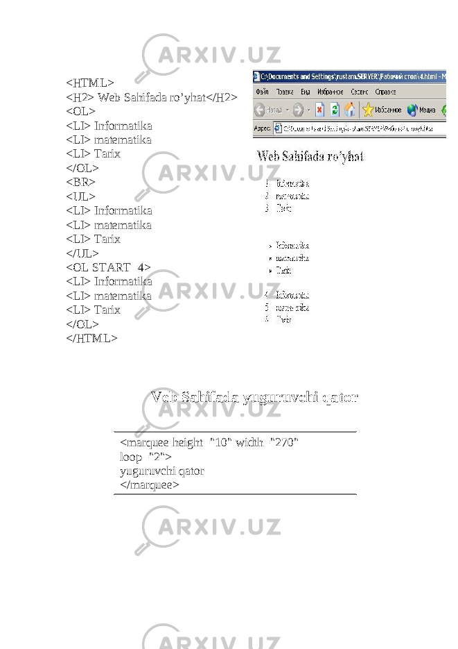 <HTML> <H2> Web Sahifada ro’yhat</H2> <OL> <LI> Informatika <LI> matematika <LI> Tarix </OL> <BR> <UL> <LI> Informatika <LI> matematika <LI> Tarix </UL> <OL START=4> <LI> Informatika <LI> matematika <LI> Tarix </OL> </HTML> Veb Sahifada yuguruvchi qator <marquee height=&#34;10&#34; width=&#34;270&#34; loop=&#34;2&#34;> yuguruvchi qator </marquee> 