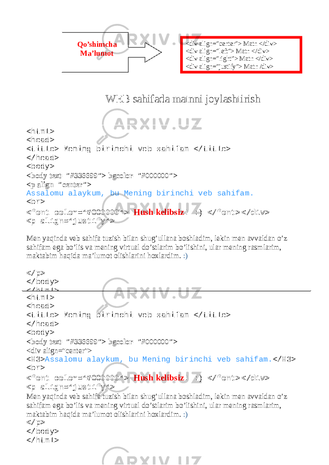 WEB sahifada matnni joylashtirish WEB sahifaga sarlavha joylashtirish <div align=&#34;center&#34;> Matn </div> <div align=&#34;left&#34;> Matn </div> <div align=&#34;right&#34;> Matn </div> <div align=&#34;justify&#34;> Matn /div>Qo’shimcha Ma’lumot <html> <head> <title> Mening birinchi veb sahifam </title> </head> <body> <body text=&#34;#336699&#34;> bgcolor=&#34;#000000&#34;> <p align=&#34;center&#34;> Assalomu alaykum, bu Mening birinchi veb sahifam. < br > < font color =&#34;# CC 0000&#34;> Hush kelibsiz ! :) </ font > </div> <p align=&#34;justify&#34;> Men yaqinda veb sahifa tuzish bilan shug’ullana boshladim, lekin men avvaldan o’z sahifam ega bo’lis va mening virtual do’stlarim bo’lishini, ular mening rasmlarim, maktabim haqida ma’lumot olishlarini hoxlardim. :) </p> </body> </html> <html> <head> <title> Mening birinchi veb sahifam </title> </head> <body> <body text=&#34;#336699&#34;> bgcolor=&#34;#000000&#34;> <div align=&#34;center&#34;> <H3> Assalomu alaykum, bu Mening birinchi veb sahifam. </H3> <br> <font color=&#34;#CC0000&#34;> Hush kelibsiz ! :) </font> </div> <p align=&#34;justify&#34;> Men yaqinda veb sahifa tuzish bilan shug’ullana boshladim, lekin men avvaldan o’z sahifam ega bo’lis va mening virtual do’stlarim bo’lishini, ular mening rasmlarim, maktabim haqida ma’lumot olishlarini hoxlardim. :) </p> </body> </html> 