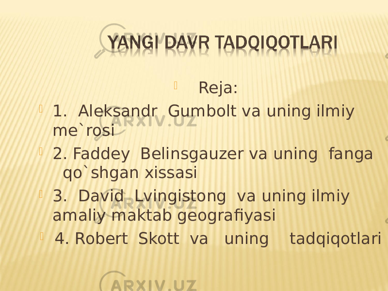  Reja:  1. Aleksandr Gumbolt va uning ilmiy me`rosi  2. Faddey Belinsgauzer va uning fanga qo`shgan xissasi  3. David Lvingistong va uning ilmiy amaliy maktab geografiyasi  4. Robert Skott va uning tadqiqotlari 