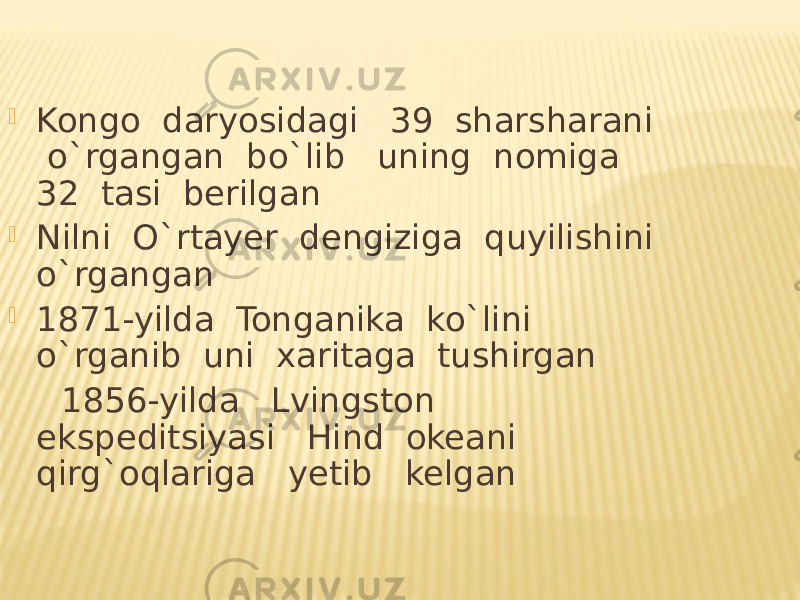  Kongo daryosidagi 39 sharsharani o`rgangan bo`lib uning nomiga 32 tasi berilgan  Nilni O`rtayer dengiziga quyilishini o`rgangan  1871-yilda Tonganika ko`lini o`rganib uni xaritaga tushirgan 1856-yilda Lvingston ekspeditsiyasi Hind okeani qirg`oqlariga yetib kelgan 