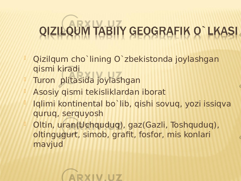  Qizilqum cho`lining O`zbekistonda joylashgan qismi kiradi  Turon plitasida joylashgan  Asosiy qismi tekisliklardan iborat  Iqlimi kontinental bo`lib, qishi sovuq, yozi issiqva quruq, serquyosh  Oltin, uran(Uchquduq), gaz(Gazli, Toshquduq), oltingugurt, simob, grafit, fosfor, mis konlari mavjud 