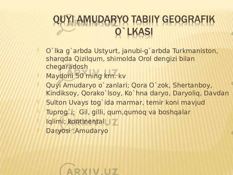  O`lka g`arbda Ustyurt, janubi-g`arbda Turkmaniston, sharqda Qizilqum, shimolda Orol dengizi bilan chegaradosh  Maydoni 50 ming km. kv  Quyi Amudaryo o`zanlari; Qora O`zok, Shertanboy, Kindiksoy, Qorako`lsoy, Ko`hna daryo, Daryoliq, Davdan  Sulton Uvays tog`ida marmar, temir koni mavjud  Tuprog`i; Gil, gilli, qum,qumoq va boshqalar  Iqlimi; kontinental  Daryosi ;Amudaryo 