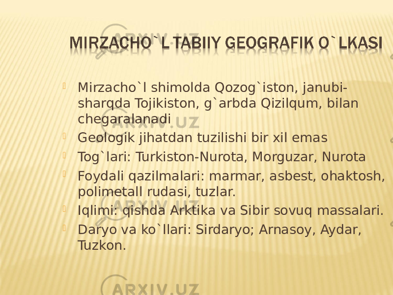  Mirzacho`l shimolda Qozog`iston, janubi- sharqda Tojikiston, g`arbda Qizilqum, bilan chegaralanadi  Geologik jihatdan tuzilishi bir xil emas  Tog`lari: Turkiston-Nurota, Morguzar, Nurota  Foydali qazilmalari: marmar, asbest, ohaktosh, polimetall rudasi, tuzlar.  Iqlimi: qishda Arktika va Sibir sovuq massalari.  Daryo va ko`llari: Sirdaryo; Arnasoy, Aydar, Tuzkon. 