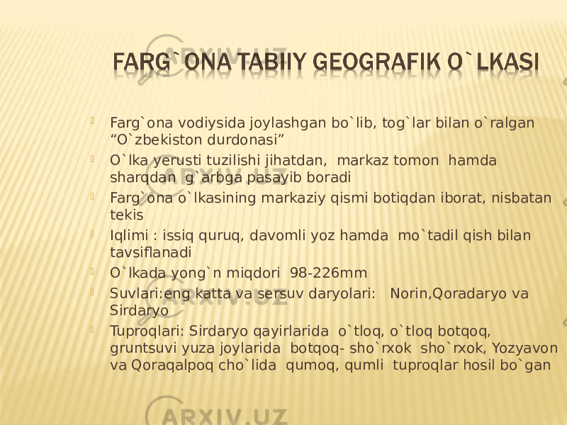  Farg`ona vodiysida joylashgan bo`lib, tog`lar bilan o`ralgan “O`zbekiston durdonasi”  O`lka yerusti tuzilishi jihatdan, markaz tomon hamda sharqdan g`arbga pasayib boradi  Farg`ona o`lkasining markaziy qismi botiqdan iborat, nisbatan tekis  Iqlimi : issiq quruq, davomli yoz hamda mo`tadil qish bilan tavsiflanadi  O`lkada yong`n miqdori 98-226mm  Suvlari:eng katta va sersuv daryolari: Norin,Qoradaryo va Sirdaryo  Tuproqlari: Sirdaryo qayirlarida o`tloq, o`tloq botqoq, gruntsuvi yuza joylarida botqoq- sho`rxok sho`rxok, Yozyavon va Qoraqalpoq cho`lida qumoq, qumli tuproqlar hosil bo`gan 