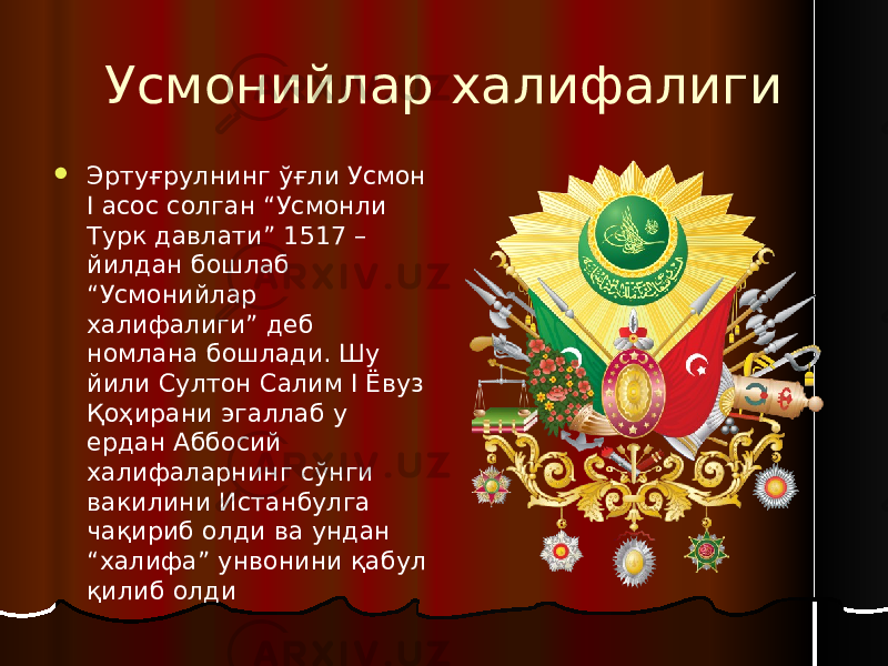 Усмонийлар халифалиги  Эртуғрулнинг ўғли Усмон I асос солган “Усмонли Турк давлати” 1517 – йилдан бошлаб “Усмонийлар халифалиги” деб номлана бошлади. Шу йили Султон Салим I Ёвуз Қоҳирани эгаллаб у ердан Аббосий халифаларнинг сўнги вакилини Истанбулга чақириб олди ва ундан “халифа” унвонини қабул қилиб олди 