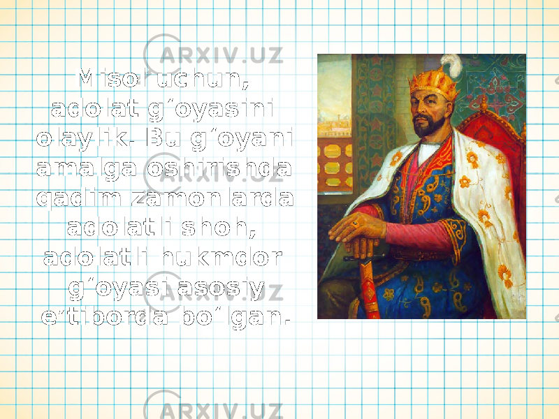 Misol uchun, adolat g‘oyasini olaylik. Bu g‘oyani amalga oshirishda qadim zamonlarda adolatli shoh, adolatli hukmdor g‘oyasi asosiy e’tiborda bo‘lgan. 