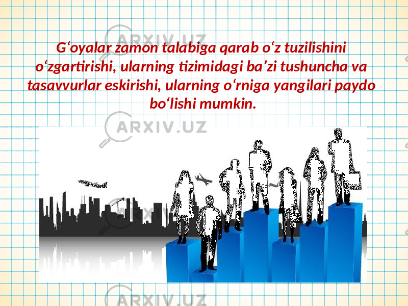 G‘oyalar zamon talabiga qarab o‘z tuzilishini o‘zgartirishi, ularning tizimidagi ba’zi tushuncha va tasavvurlar eskirishi, ularning o‘rniga yangilari paydo bo‘lishi mumkin. 