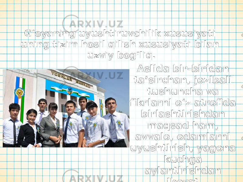 G‘oyaning uyushtiruvchilik xususiyati uning tizim hosil qilish xususiyati bilan uzviy bog‘liq. Aslida bir-biridan ta’sirchan, jozibali tushuncha va fikrlarni o‘z atrofida birlashtirishdan maqsad ham, avvalo, odamlarni uyushtirish, yagona kuchga aylantirishdan iborat. 