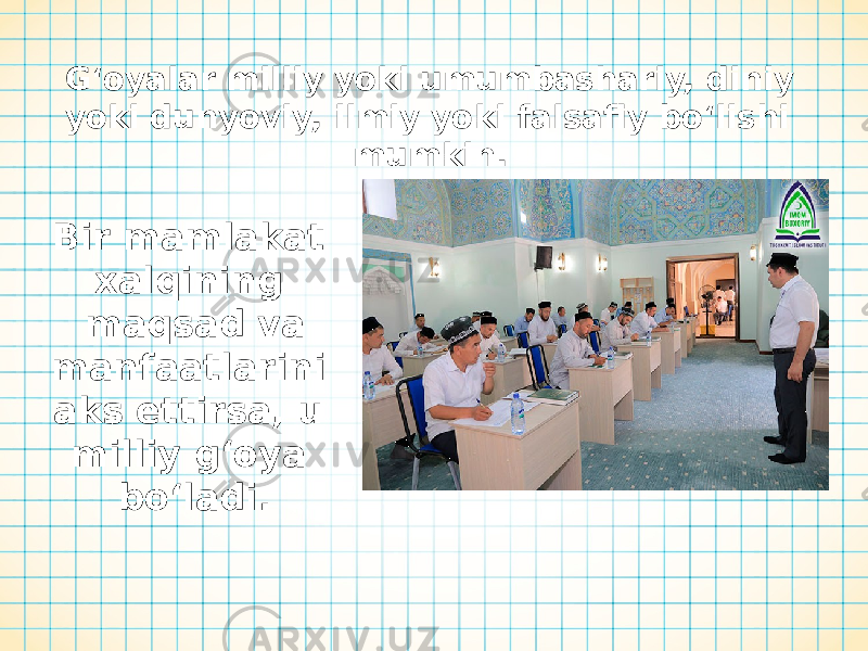 G‘oyalar milliy yoki umumbashariy, diniy yoki dunyoviy, ilmiy yoki falsafiy bo‘lishi mumkin. Bir mamlakat xalqining maqsad va manfaatlarini aks ettirsa, u milliy g‘oya bo‘ladi. 