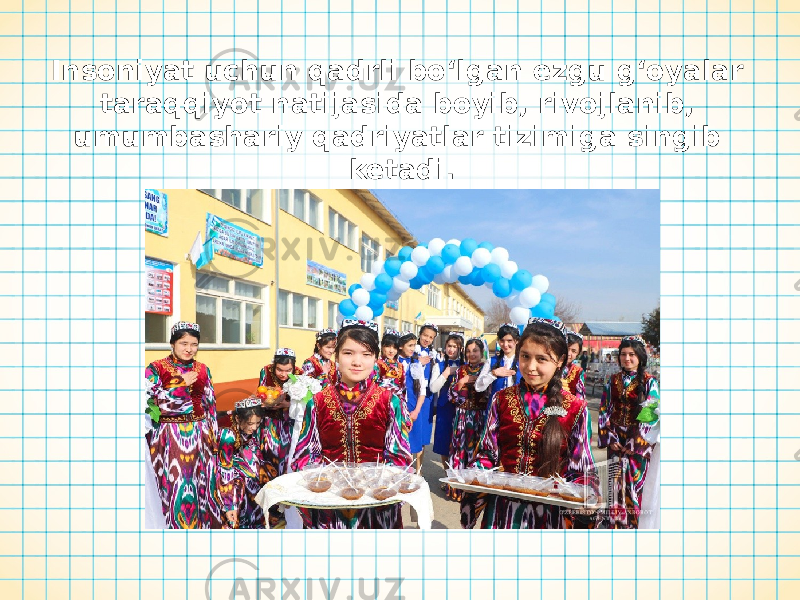 Insoniyat uchun qadrli bo‘lgan ezgu g‘oyalar taraqqiyot natijasida boyib, rivojlanib, umumbashariy qadriyatlar tizimiga singib ketadi. 