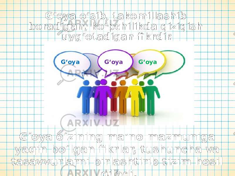 G‘oya o‘sib, takomillashib boradigan, ko‘pchilikda qiziqish uyg‘otadigan fikrdir. G‘oya o‘zining ma’no-mazmuniga yaqin bo‘lgan fikrlar, tushuncha va tasavvurlarni birlashtirib tizim hosil qiladi.G‘oya G‘oya G‘oya 