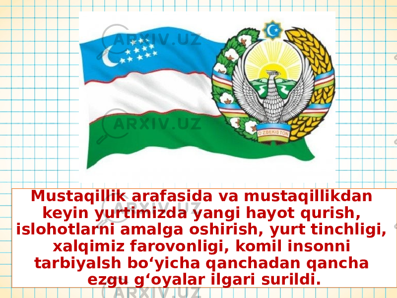 Mustaqillik arafasida va mustaqillikdan keyin yurtimizda yangi hayot qurish, islohotlarni amalga oshirish, yurt tinchligi, xalqimiz farovonligi, komil insonni tarbiyalsh bo‘yicha qanchadan qancha ezgu g‘oyalar ilgari surildi. 