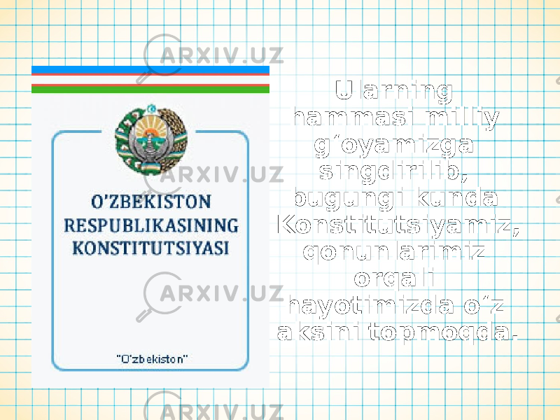 Ularning hammasi milliy g‘oyamizga singdirilib, bugungi kunda Konstitutsiyamiz, qonunlarimiz orqali hayotimizda o‘z aksini topmoqda. 