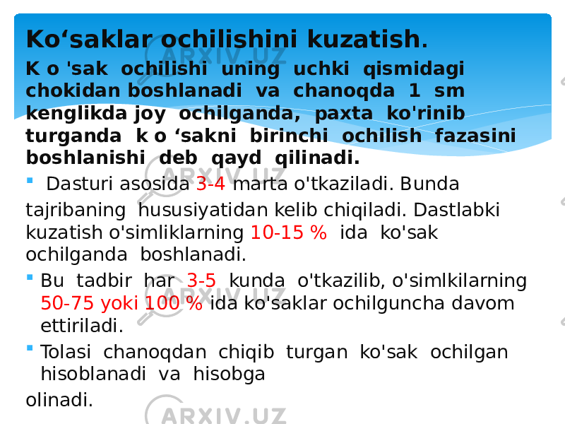 Ko‘saklar ochilishini kuzatish . K o &#39;sak ochilishi uning uchki qismidagi chokidan boshlanadi va chanoqda 1 sm kenglikda joy ochilganda, paxta ko&#39;rinib turganda k o ‘sakni birinchi ochilish fazasini boshlanishi deb qayd qili nadi.  Dasturi asosida 3-4 marta o&#39;tkaziladi. Bunda tajribaning hususiyatidan kelib chiqiladi. Dastlabki kuzatish o&#39;simliklarning 10-15 % ida ko&#39;sak ochilganda boshlanadi.  Bu tadbir har 3-5 kunda o&#39;tkazilib, o&#39;simlkilarning 50-75 yoki 100 % ida ko&#39;saklar ochilguncha davom ettiriladi.  Tolasi chanoqdan chiqib turgan ko&#39;sak ochilgan hisoblanadi va hisobga olinadi. 