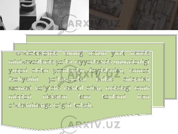 O ‘ zb е kist о nd а buning uchun yirik h а md а miniz а v о dl а rd а po ‘ l а t t а yyorl а shd а unumd о rligi yuq о ri el е ktr p е chl а rd а n f о yd а l а nish , t а rm о q f ао liyatini po ‘ l а t - pr о k а t ishl а b chiq а rish s хе m а si bo ‘ yich а t а shkil etish , rud а d а gi t е mir miqd о ri nisb а t а n k а m k о nl а rni h а m o ‘ zl а shtirishg а to ‘ g ‘ ri k е l а di . 