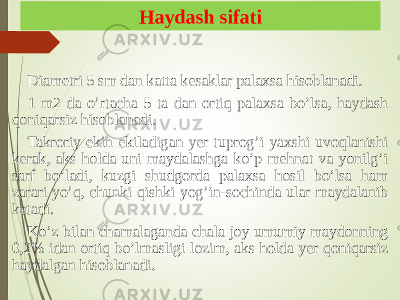 Haydash sifati Diametri 5 sm dan katta kesaklar palaxsa hisoblanadi. 1 m2 da oʼrtacha 5 ta dan ortiq palaxsa boʼlsa, haydash qoniqarsiz hisoblanadi. Takroriy ekin ekiladigan yer tuprogʼi yaxshi uvoqlanishi kerak, aks holda uni maydalashga koʼp mehnat va yonilgʼi sarf boʼladi, kuzgi shudgorda palaxsa hosil boʼlsa ham zarari yoʼq, chunki qishki yogʼin-sochinda ular maydalanib ketadi. Koʼz bilan chamalaganda chala joy umumiy maydonning 0,2% idan ortiq boʼlmasligi lozim, aks holda yer qoniqarsiz haydalgan hisoblanadi. 