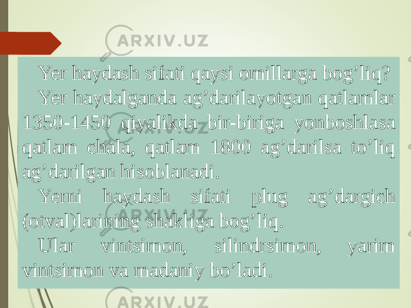 Yer haydash sifati qaysi omillarga bogʼliq? Yer haydalganda agʼdarilayotgan qatlamlar 1350-1450 qiyalikda bir-biriga yonboshlasa qatlam chala, qatlam 1800 agʼdarilsa toʼliq agʼdarilgan hisoblanadi. Yerni haydash sifati plug agʼdargich (otval)larining shakliga bogʼliq. Ular vintsimon, silindrsimon, yarim vintsimon va madaniy boʼladi. 