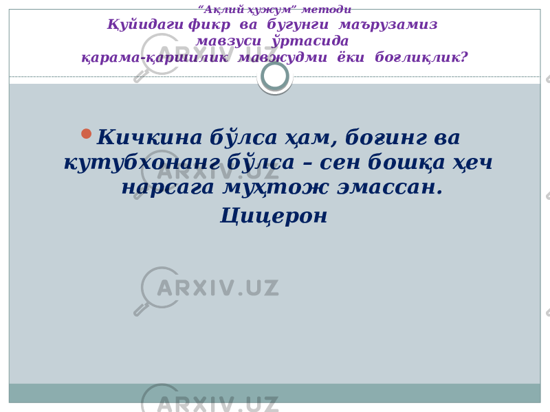 “ Ақлий ҳужум” методи Қуйидаги фикр ва бугунги маърузамиз мавзуси ўртасида қарама-қаршилик мавжудми ёки боғлиқлик?  Кичкина бўлса ҳам, боғинг ва кутубхонанг бўлса – сен бошқа ҳеч нарсага муҳтож эмассан. Цицерон 