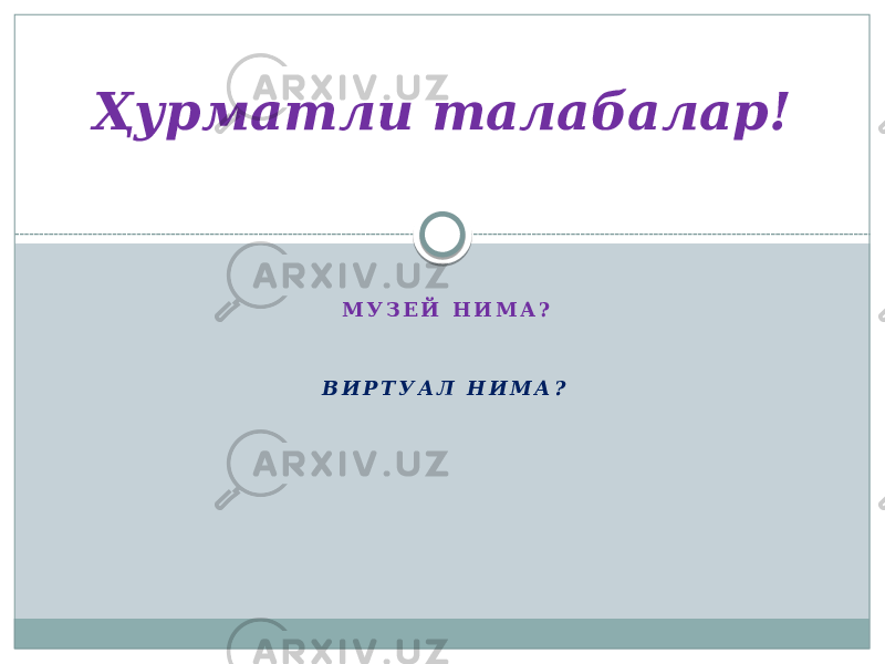 М У З Е Й Н И М А ? В И Р Т У А Л Н И М А ?Ҳурматли талабалар! 